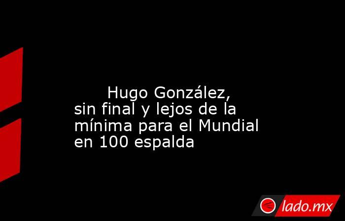                                                                                                                              Hugo González, sin final y lejos de la mínima para el Mundial en 100 espalda                                                     . Noticias en tiempo real