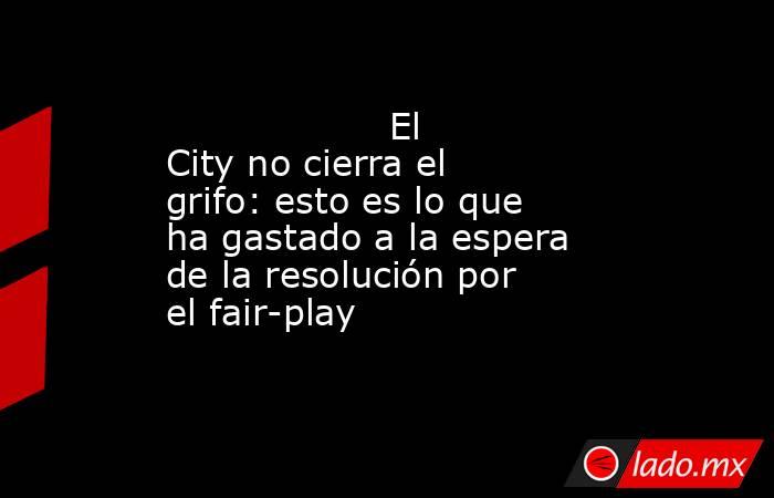                   El City no cierra el grifo: esto es lo que ha gastado a la espera de la resolución por el fair-play              . Noticias en tiempo real