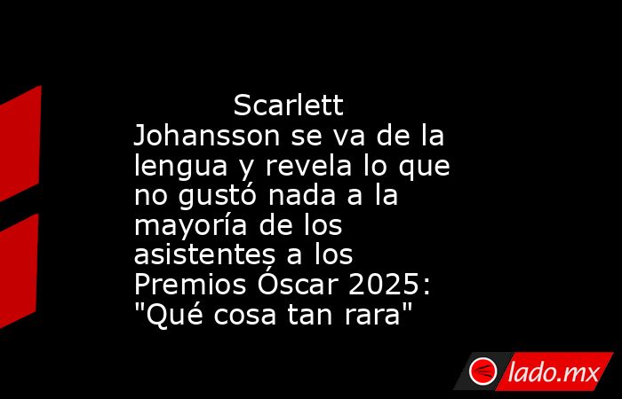                                                                                   Scarlett Johansson se va de la lengua y revela lo que no gustó nada a la mayoría de los asistentes a los Premios Óscar 2025: 