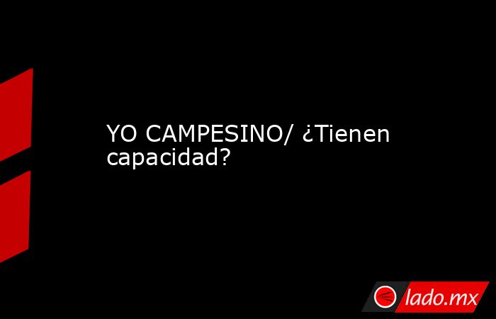 YO CAMPESINO/ ¿Tienen capacidad?. Noticias en tiempo real