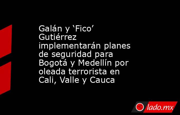 Galán y ‘Fico’ Gutiérrez implementarán planes de seguridad para Bogotá y Medellín por oleada terrorista en Cali, Valle y Cauca . Noticias en tiempo real