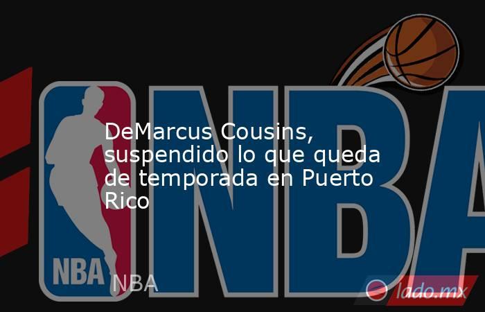                                                                                                                     DeMarcus Cousins, suspendido lo que queda de temporada en Puerto Rico                                                                      . Noticias en tiempo real