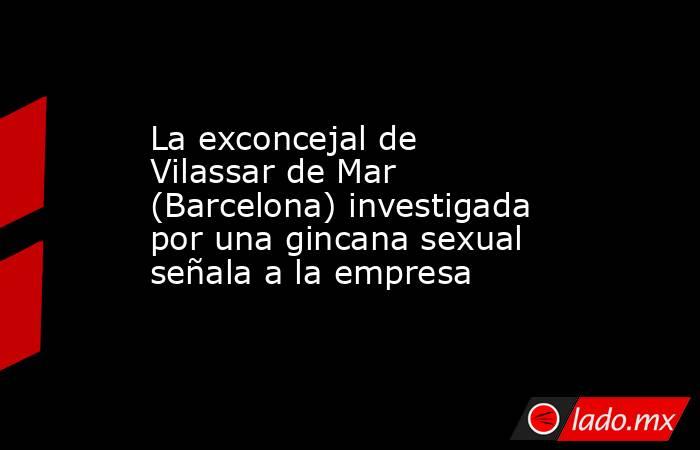 La exconcejal de Vilassar de Mar (Barcelona) investigada por una gincana sexual señala a la empresa. Noticias en tiempo real