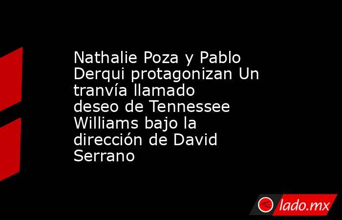 Nathalie Poza y Pablo Derqui protagonizan Un tranvía llamado deseo de Tennessee Williams bajo la dirección de David Serrano. Noticias en tiempo real