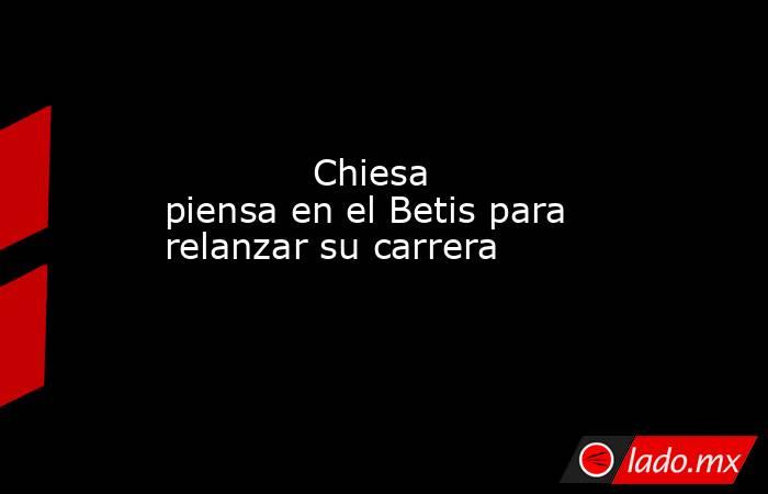                                     Chiesa piensa en el Betis para relanzar su carrera                                . Noticias en tiempo real