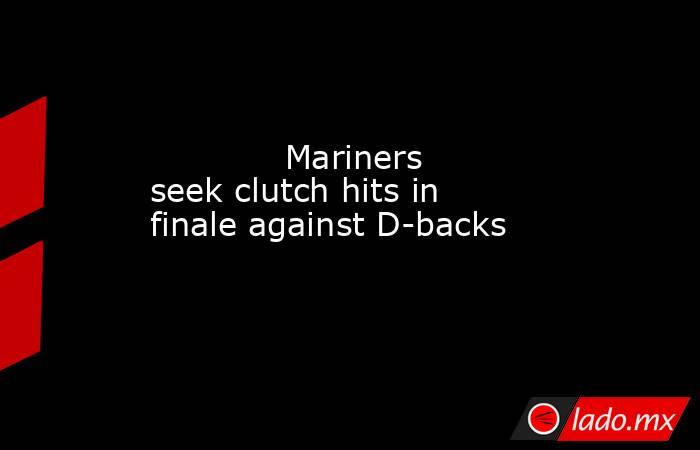             Mariners seek clutch hits in finale against D-backs           . Noticias en tiempo real