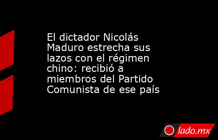 El dictador Nicolás Maduro estrecha sus lazos con el régimen chino: recibió a miembros del Partido Comunista de ese país . Noticias en tiempo real