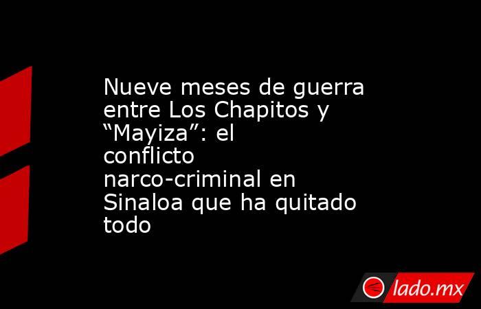 Nueve meses de guerra entre Los Chapitos y “Mayiza”: el conflicto narco-criminal en Sinaloa que ha quitado todo. Noticias en tiempo real