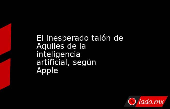 El inesperado talón de Aquiles de la inteligencia artificial, según Apple. Noticias en tiempo real