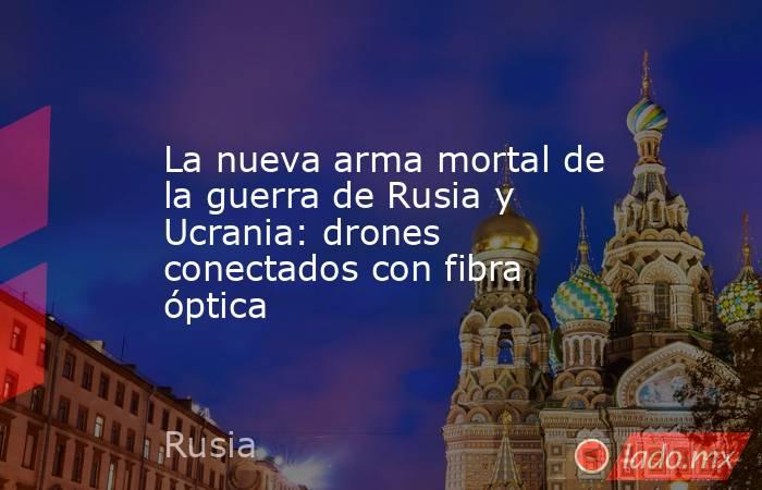 La nueva arma mortal de la guerra de Rusia y Ucrania: drones conectados con fibra óptica. Noticias en tiempo real