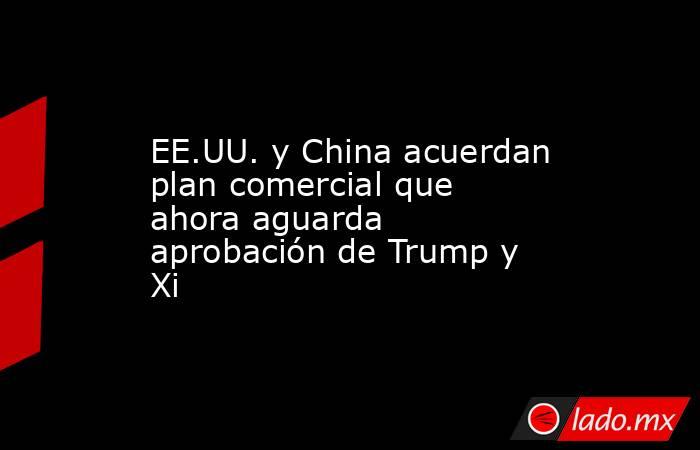 EE.UU. y China acuerdan plan comercial que ahora aguarda aprobación de Trump y Xi. Noticias en tiempo real
