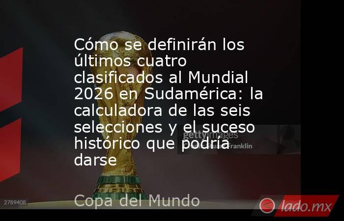 Cómo se definirán los últimos cuatro clasificados al Mundial 2026 en Sudamérica: la calculadora de las seis selecciones y el suceso histórico que podría darse. Noticias en tiempo real