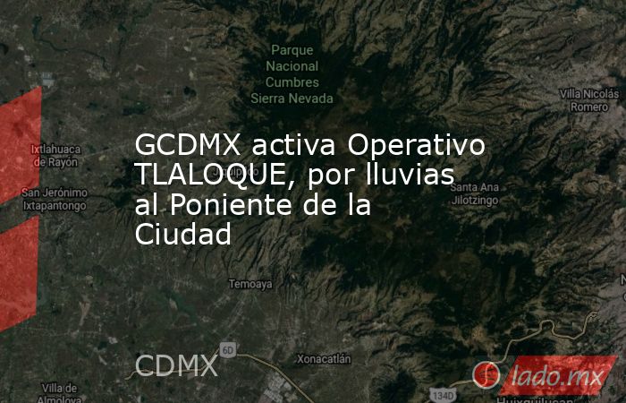 GCDMX activa Operativo TLALOQUE, por lluvias al Poniente de la Ciudad. Noticias en tiempo real