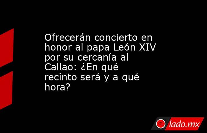 Ofrecerán concierto en honor al papa León XIV por su cercanía al Callao: ¿En qué recinto será y a qué hora? . Noticias en tiempo real