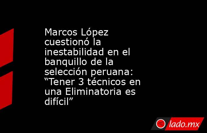 Marcos López cuestionó la inestabilidad en el banquillo de la selección peruana: “Tener 3 técnicos en una Eliminatoria es difícil”. Noticias en tiempo real