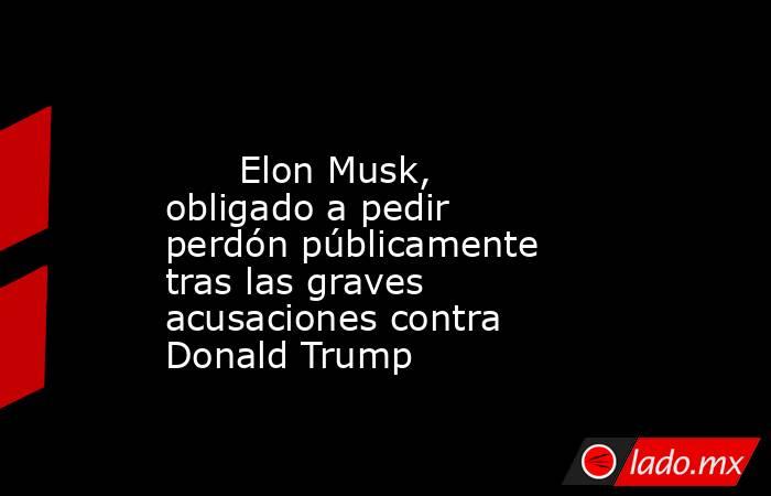                                                                                                       Elon Musk, obligado a pedir perdón públicamente tras las graves acusaciones contra Donald Trump                                                          . Noticias en tiempo real