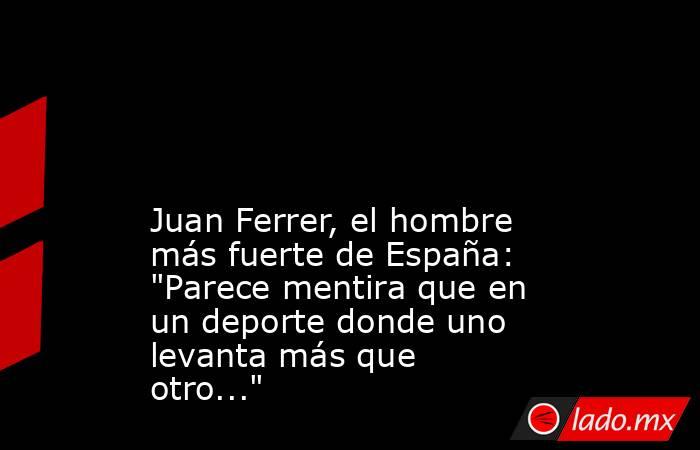                                                                                                                                             Juan Ferrer, el hombre más fuerte de España: 