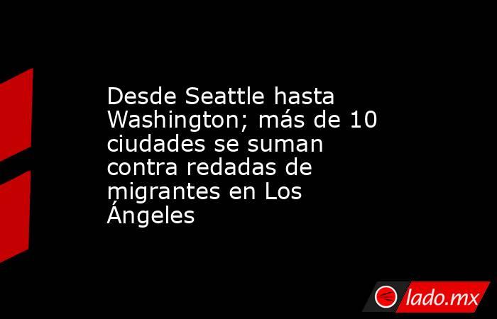 Desde Seattle hasta Washington; más de 10 ciudades se suman contra redadas de migrantes en Los Ángeles. Noticias en tiempo real