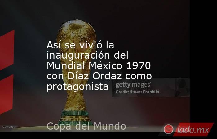 Así se vivió la inauguración del Mundial México 1970 con Díaz Ordaz como protagonista. Noticias en tiempo real