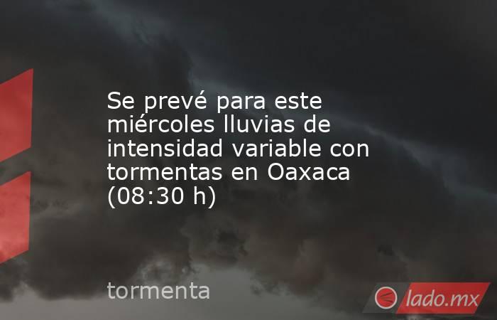 Se prevé para este miércoles lluvias de intensidad variable con tormentas en Oaxaca (08:30 h). Noticias en tiempo real