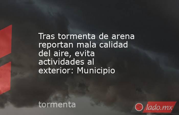 Tras tormenta de arena reportan mala calidad del aire, evita actividades al exterior: Municipio. Noticias en tiempo real