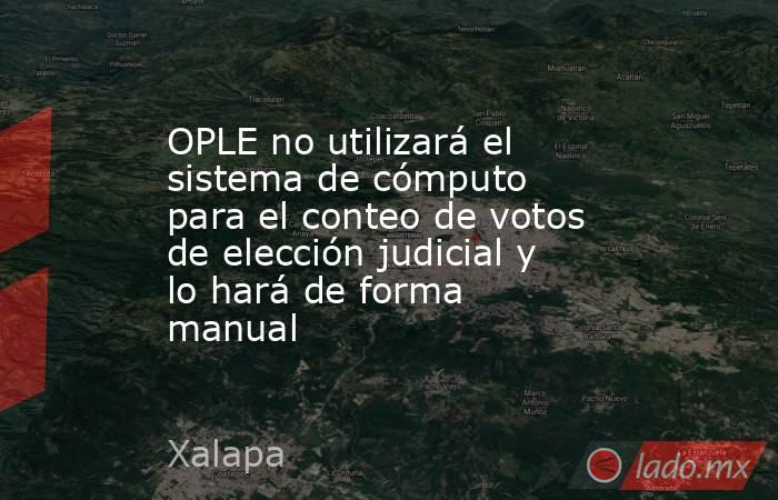 OPLE no utilizará el sistema de cómputo para el conteo de votos de elección judicial y lo hará de forma manual. Noticias en tiempo real