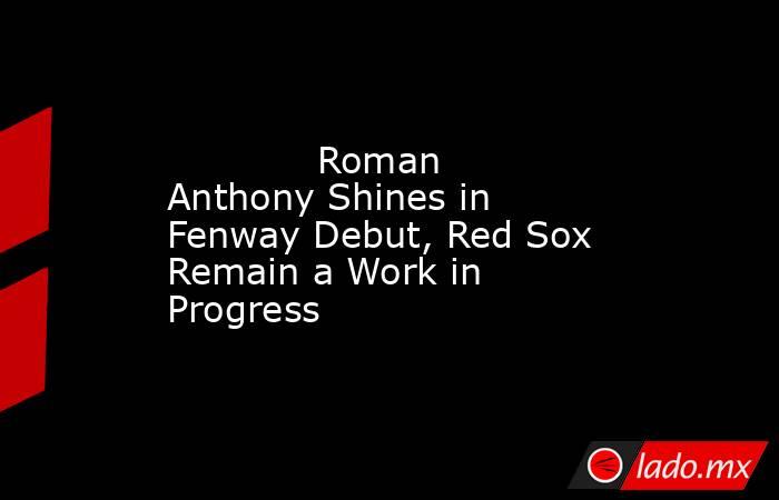             Roman Anthony Shines in Fenway Debut, Red Sox Remain a Work in Progress        . Noticias en tiempo real