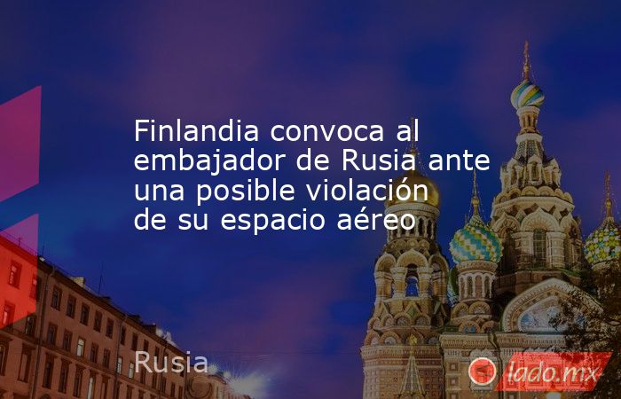 Finlandia convoca al embajador de Rusia ante una posible violación de su espacio aéreo. Noticias en tiempo real