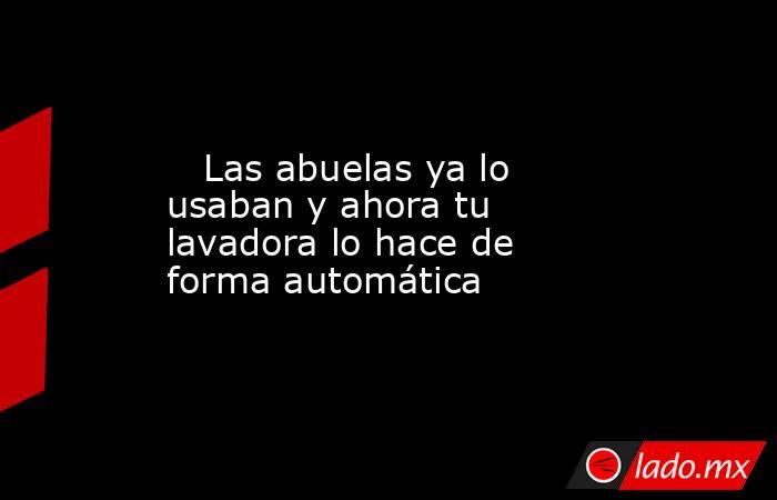                                                    Las abuelas ya lo usaban y ahora tu lavadora lo hace de forma automática                                               . Noticias en tiempo real