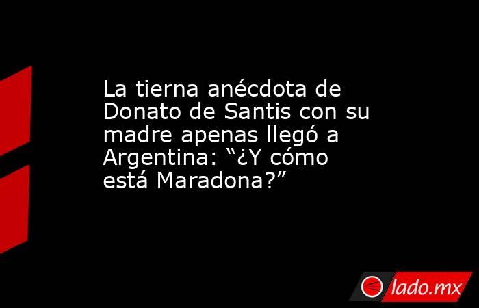 La tierna anécdota de Donato de Santis con su madre apenas llegó a Argentina: “¿Y cómo está Maradona?”. Noticias en tiempo real