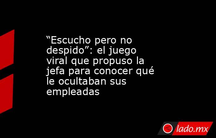 “Escucho pero no despido”: el juego viral que propuso la jefa para conocer qué le ocultaban sus empleadas. Noticias en tiempo real
