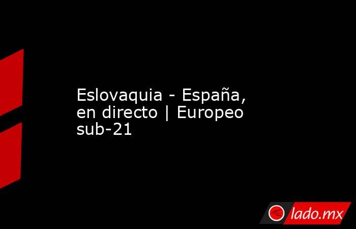                  Eslovaquia - España, en directo | Europeo sub-21             . Noticias en tiempo real