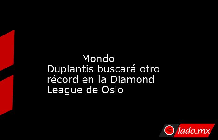                                                                                                                                   Mondo Duplantis buscará otro récord en la Diamond League de Oslo                                                             . Noticias en tiempo real