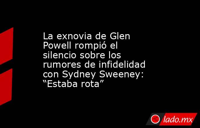 La exnovia de Glen Powell rompió el silencio sobre los rumores de infidelidad con Sydney Sweeney: “Estaba rota”. Noticias en tiempo real