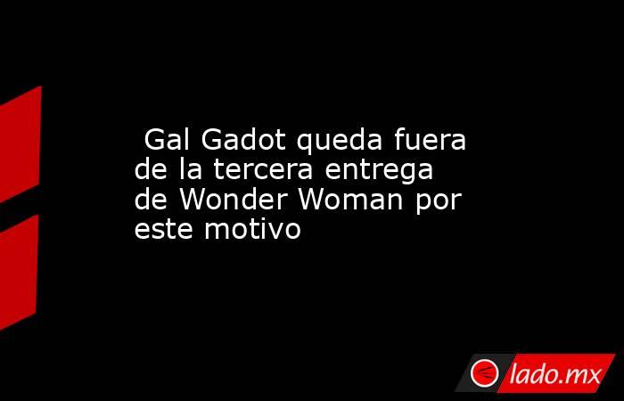  Gal Gadot queda fuera de la tercera entrega de Wonder Woman por este motivo. Noticias en tiempo real