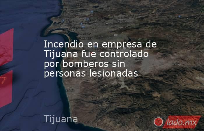 Incendio en empresa de Tijuana fue controlado por bomberos sin personas lesionadas. Noticias en tiempo real