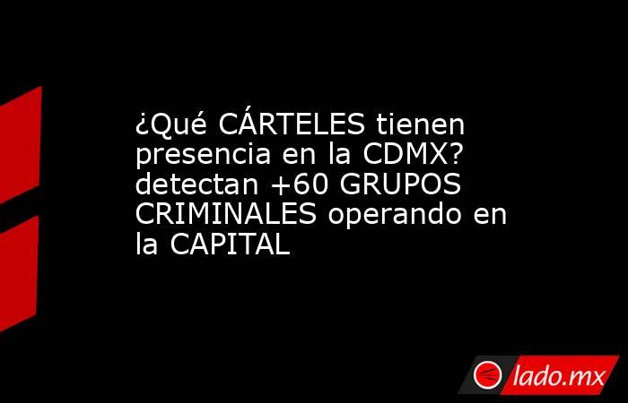 ¿Qué CÁRTELES tienen presencia en la CDMX? detectan +60 GRUPOS CRIMINALES operando en la CAPITAL. Noticias en tiempo real