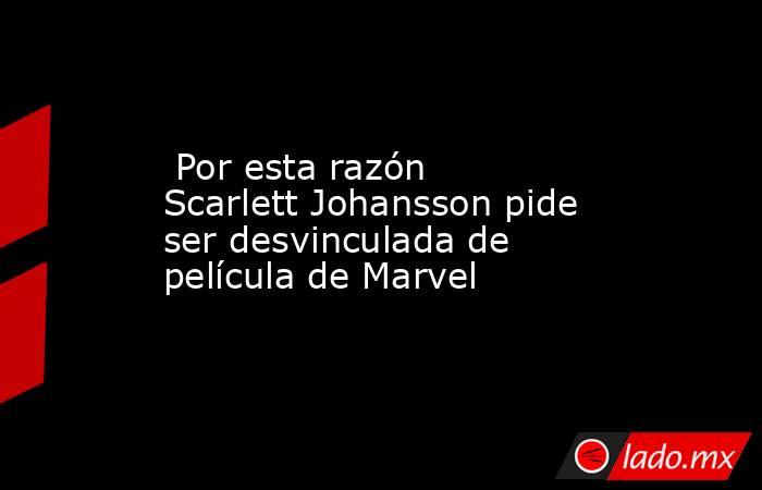  Por esta razón Scarlett Johansson pide ser desvinculada de película de Marvel. Noticias en tiempo real
