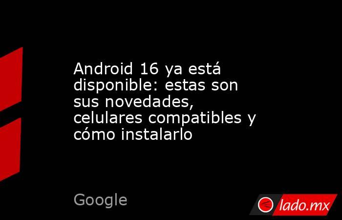 Android 16 ya está disponible: estas son sus novedades, celulares compatibles y cómo instalarlo. Noticias en tiempo real