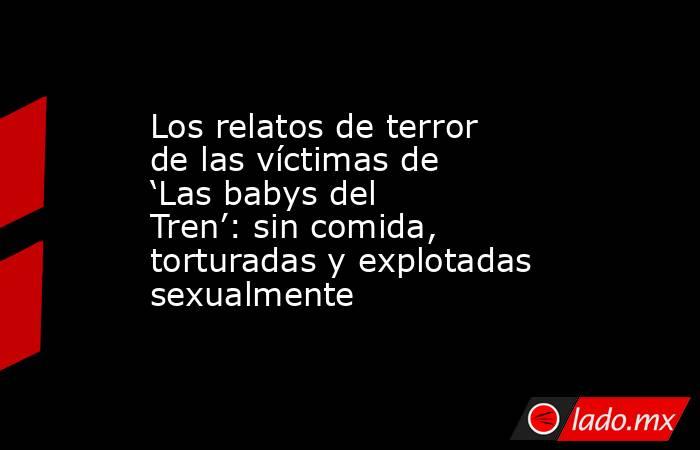 Los relatos de terror de las víctimas de ‘Las babys del Tren’: sin comida, torturadas y explotadas sexualmente. Noticias en tiempo real