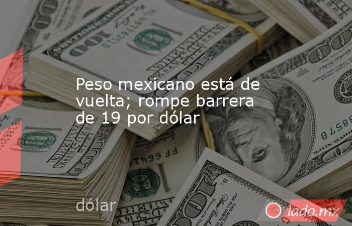 Peso mexicano está de vuelta; rompe barrera de 19 por dólar. Noticias en tiempo real