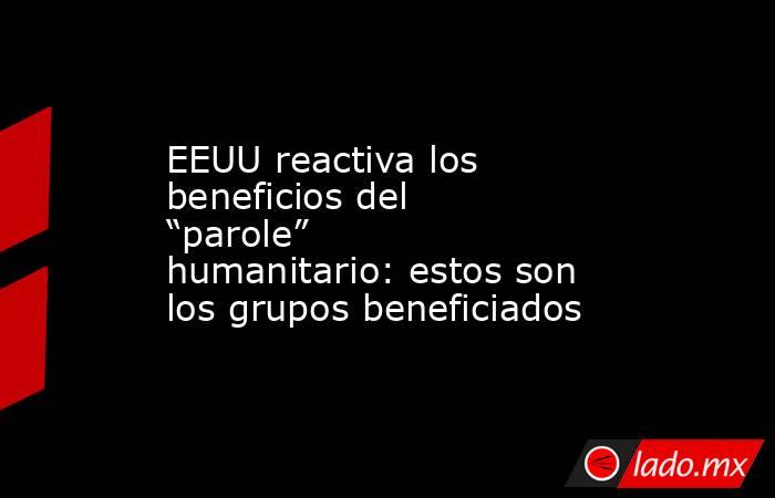 EEUU reactiva los beneficios del “parole” humanitario: estos son los grupos beneficiados. Noticias en tiempo real