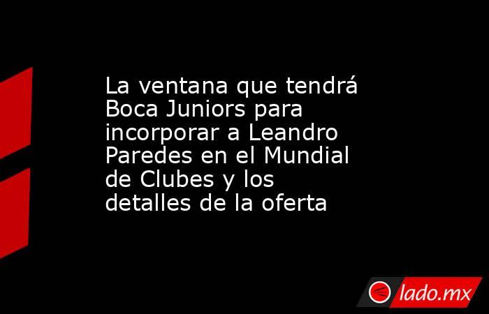 La ventana que tendrá Boca Juniors para incorporar a Leandro Paredes en el Mundial de Clubes y los detalles de la oferta. Noticias en tiempo real