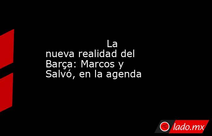                   La nueva realidad del Barça: Marcos y Salvó, en la agenda              . Noticias en tiempo real