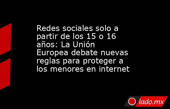 Redes sociales solo a partir de los 15 o 16 años: La Unión Europea debate nuevas reglas para proteger a los menores en internet. Noticias en tiempo real