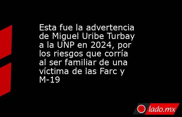 Esta fue la advertencia de Miguel Uribe Turbay a la UNP en 2024, por los riesgos que corría al ser familiar de una víctima de las Farc y M-19 . Noticias en tiempo real