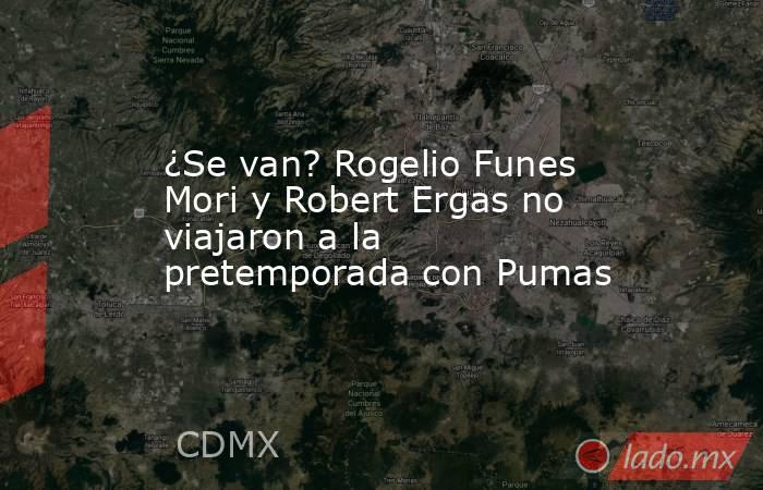 ¿Se van? Rogelio Funes Mori y Robert Ergas no viajaron a la pretemporada con Pumas. Noticias en tiempo real