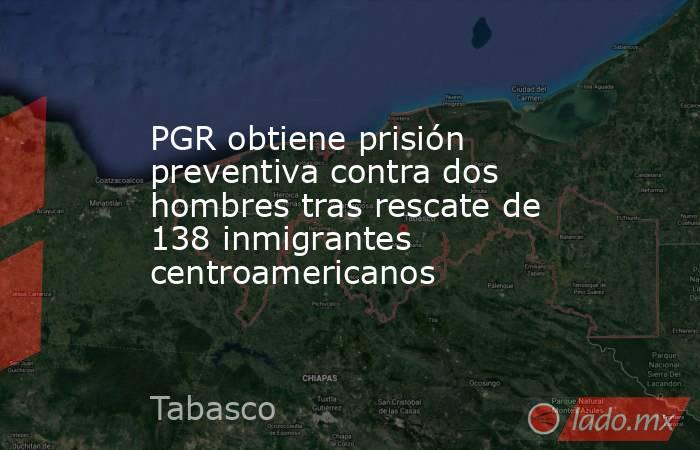PGR obtiene prisión preventiva contra dos hombres tras rescate de 138 inmigrantes centroamericanos. Noticias en tiempo real