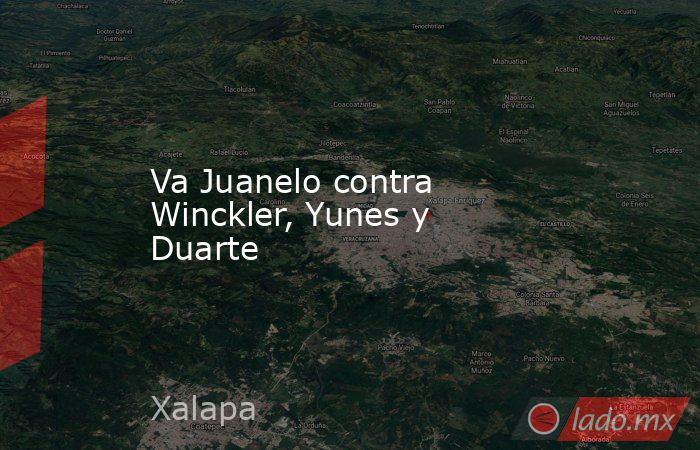 Va Juanelo contra Winckler, Yunes y Duarte. Noticias en tiempo real