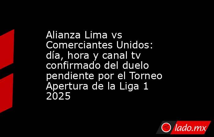 Alianza Lima vs Comerciantes Unidos: día, hora y canal tv confirmado del duelo pendiente por el Torneo Apertura de la Liga 1 2025 . Noticias en tiempo real